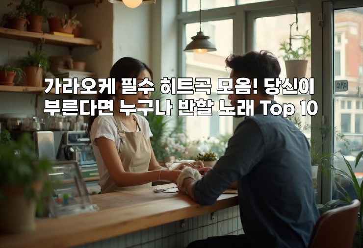 가라오케 필수 히트곡 모음! 당신이 부른다면 누구나 반할 노래 Top 10